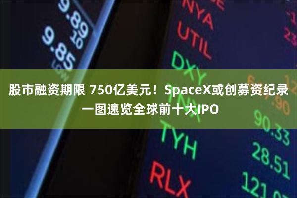 股市融资期限 750亿美元！SpaceX或创募资纪录 一图速览全球前十大IPO