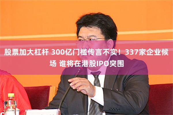 股票加大杠杆 300亿门槛传言不实！337家企业候场 谁将在港股IPO突围