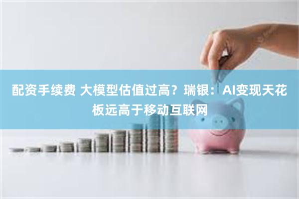 配资手续费 大模型估值过高？瑞银：AI变现天花板远高于移动互联网