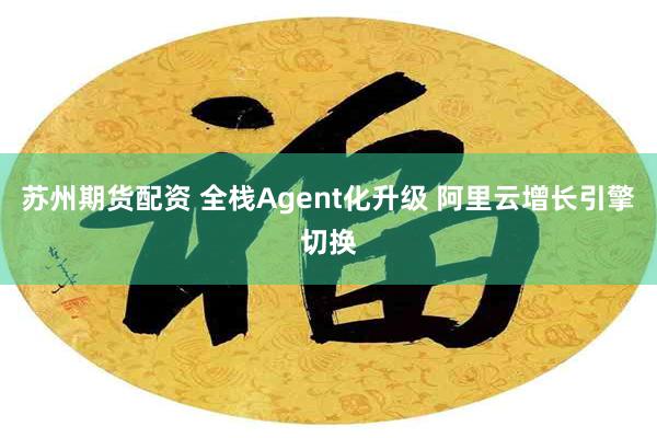 苏州期货配资 全栈Agent化升级 阿里云增长引擎切换