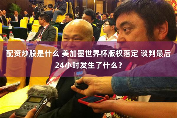 配资炒股是什么 美加墨世界杯版权落定 谈判最后24小时发生了什么？