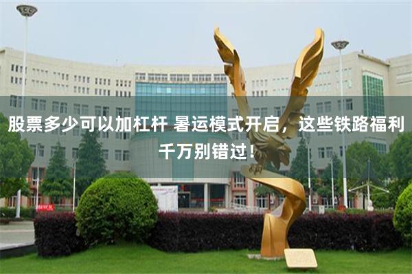 股票多少可以加杠杆 暑运模式开启，这些铁路福利千万别错过！