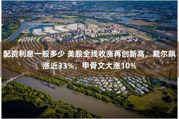 配资利息一般多少 美股全线收涨再创新高，戴尔飙涨近33%，甲骨文大涨10%