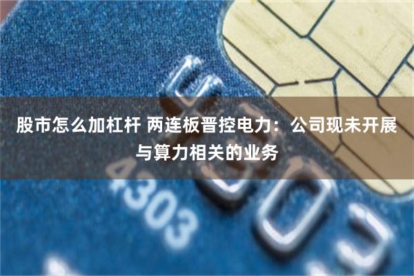 股市怎么加杠杆 两连板晋控电力：公司现未开展与算力相关的业务
