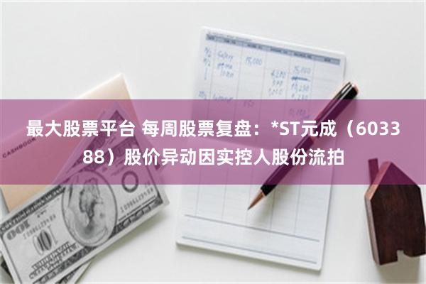 最大股票平台 每周股票复盘：*ST元成（603388）股价异动因实控人股份流拍