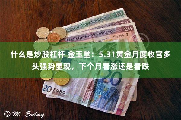 什么是炒股杠杆 金玉堂：5.31黄金月度收官多头强势显现，下个月看涨还是看跌