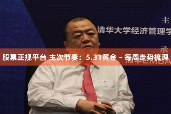股票正规平台 主次节奏：5.31黄金 - 每周走势梳理