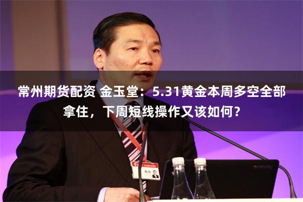 常州期货配资 金玉堂：5.31黄金本周多空全部拿住，下周短线操作又该如何？
