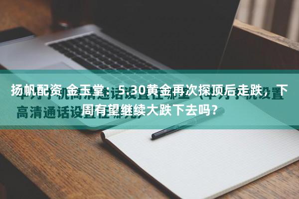 扬帆配资 金玉堂：5.30黄金再次探顶后走跌，下周有望继续大跌下去吗？