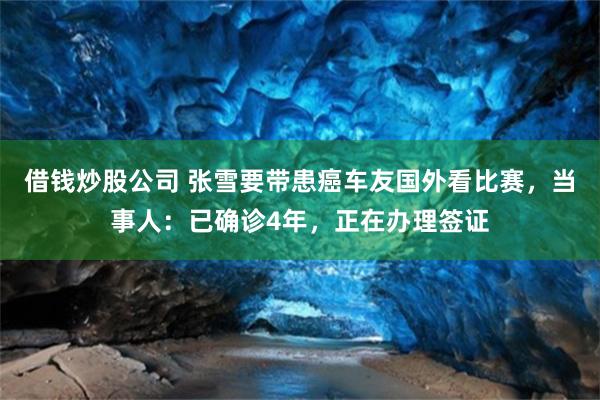 借钱炒股公司 张雪要带患癌车友国外看比赛，当事人：已确诊4年，正在办理签证