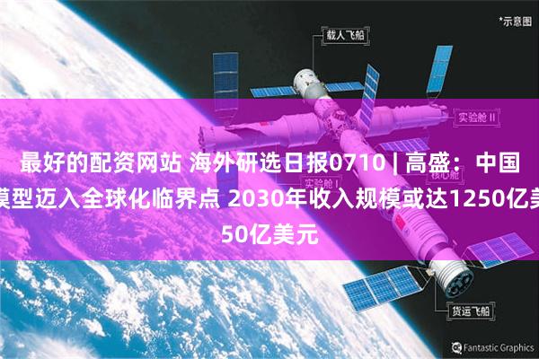 最好的配资网站 海外研选日报0710 | 高盛：中国AI模型迈入全球化临界点 2030年收入规模或达1250亿美元