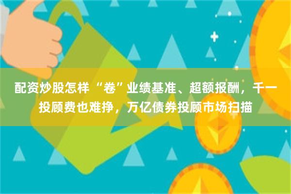 配资炒股怎样 “卷”业绩基准、超额报酬，千一投顾费也难挣，万亿债券投顾市场扫描