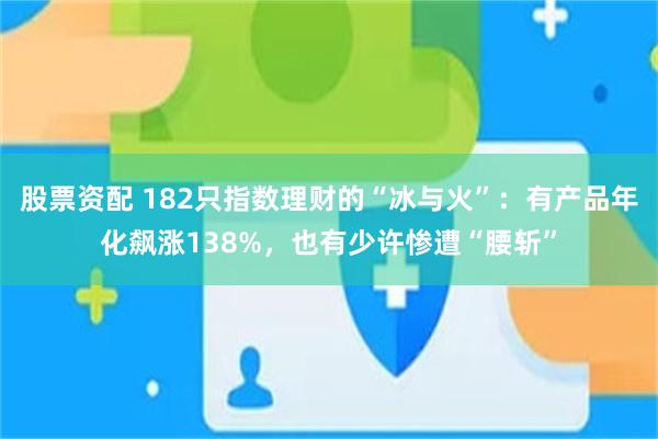 股票资配 182只指数理财的“冰与火”：有产品年化飙涨138%，也有少许惨遭“腰斩”