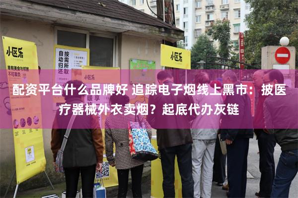 配资平台什么品牌好 追踪电子烟线上黑市：披医疗器械外衣卖烟？起底代办灰链