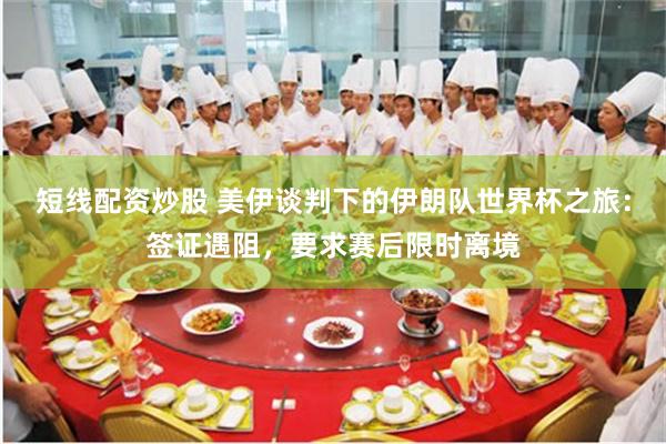 短线配资炒股 美伊谈判下的伊朗队世界杯之旅：签证遇阻，要求赛后限时离境