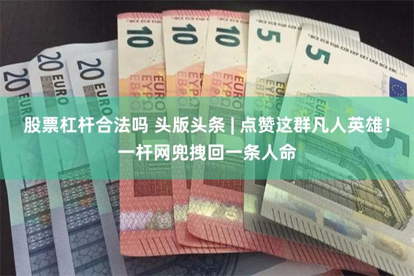 股票杠杆合法吗 头版头条 | 点赞这群凡人英雄！一杆网兜拽回一条人命