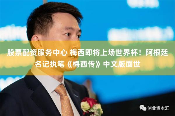 股票配资服务中心 梅西即将上场世界杯！阿根廷名记执笔《梅西传》中文版面世