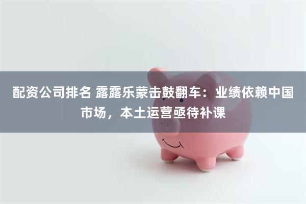 配资公司排名 露露乐蒙击鼓翻车：业绩依赖中国市场，本土运营亟待补课