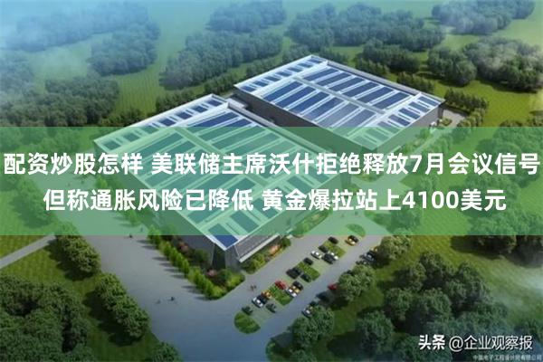 配资炒股怎样 美联储主席沃什拒绝释放7月会议信号 但称通胀风险已降低 黄金爆拉站上4100美元