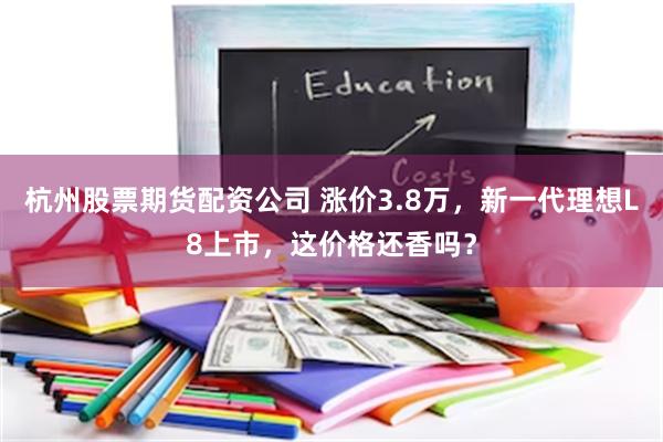 杭州股票期货配资公司 涨价3.8万，新一代理想L8上市，这价格还香吗？