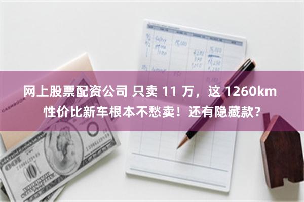网上股票配资公司 只卖 11 万，这 1260km 性价比新车根本不愁卖！还有隐藏款？