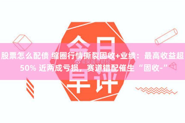 股票怎么配债 缩圈行情撕裂固收+业绩：最高收益超 50% 近两成亏损，赛道错配催生 “固收-”