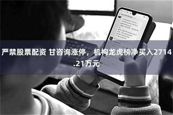 严禁股票配资 甘咨询涨停，机构龙虎榜净买入2714.21万元