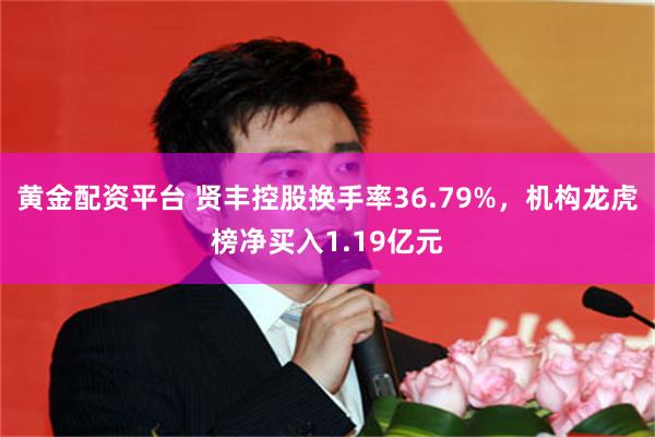 黄金配资平台 贤丰控股换手率36.79%，机构龙虎榜净买入1.19亿元