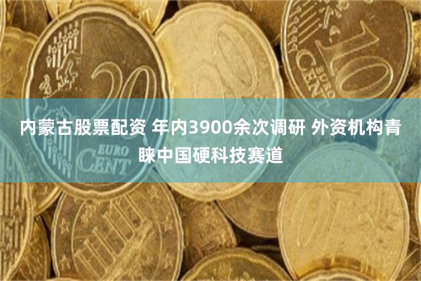 内蒙古股票配资 年内3900余次调研 外资机构青睐中国硬科技赛道