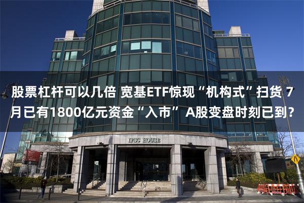 股票杠杆可以几倍 宽基ETF惊现“机构式”扫货 7月已有1800亿元资金“入市” A股变盘时刻已到？