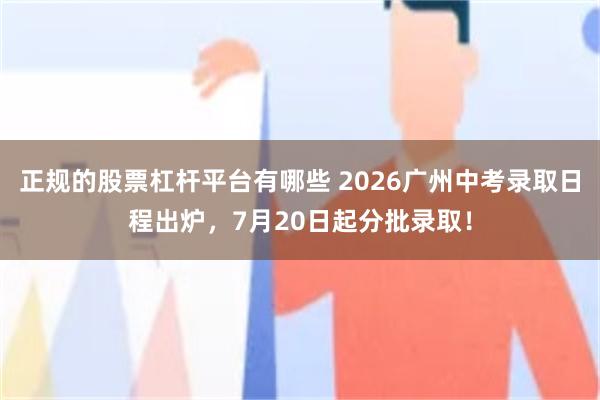 正规的股票杠杆平台有哪些 2026广州中考录取日程出炉，7月20日起分批录取！