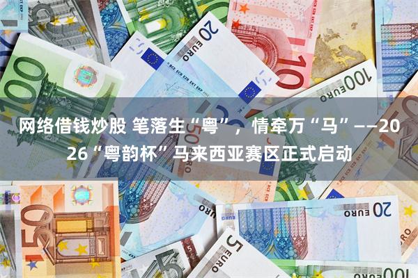 网络借钱炒股 笔落生“粤”，情牵万“马”——2026“粤韵杯”马来西亚赛区正式启动