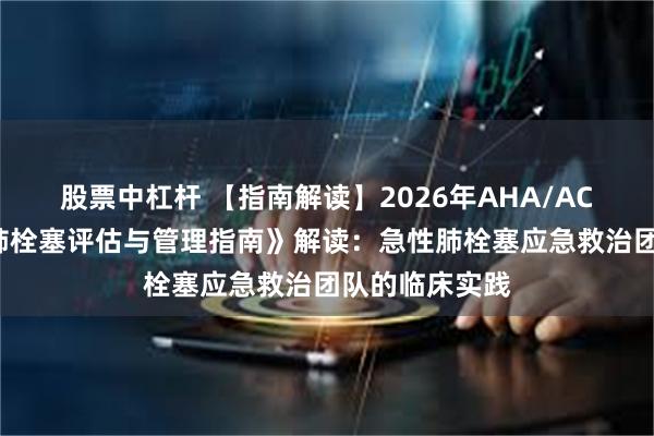 股票中杠杆 【指南解读】2026年AHA/ACC《成人急性肺栓塞评估与管理指南》解读：急性肺栓塞应急救治团队的临床实践