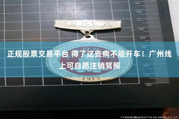 正规股票交易平台 得了这些病不能开车！广州线上可自愿注销驾照