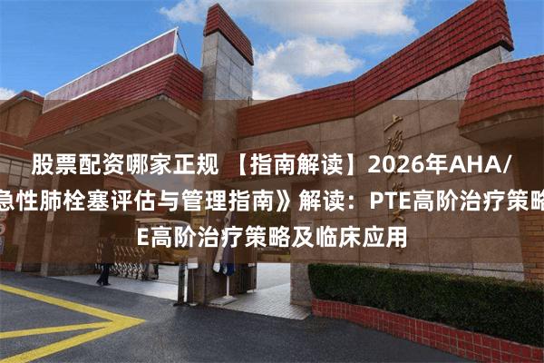 股票配资哪家正规 【指南解读】2026年AHA/ACC《成人急性肺栓塞评估与管理指南》解读：PTE高阶治疗策略及临床应用