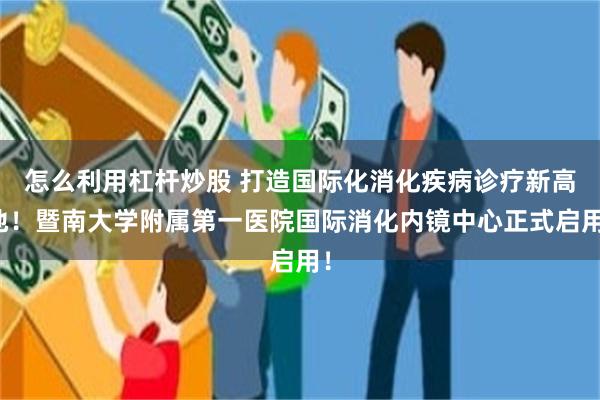 怎么利用杠杆炒股 打造国际化消化疾病诊疗新高地！暨南大学附属第一医院国际消化内镜中心正式启用！