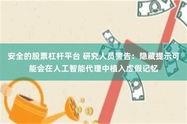 安全的股票杠杆平台 研究人员警告：隐藏提示可能会在人工智能代理中植入虚假记忆