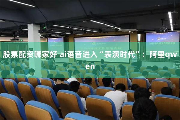 股票配资哪家好 ai语音进入“表演时代”：阿里qwen