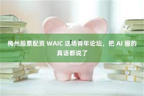 梅州股票配资 WAIC 这场青年论坛，把 AI 圈的真话都说了