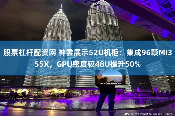 股票杠杆配资网 神雲展示52U机柜：集成96颗MI355X，GPU密度较48U提升50%