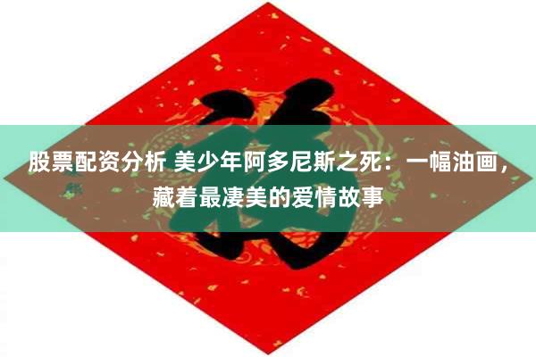 股票配资分析 美少年阿多尼斯之死：一幅油画，藏着最凄美的爱情故事