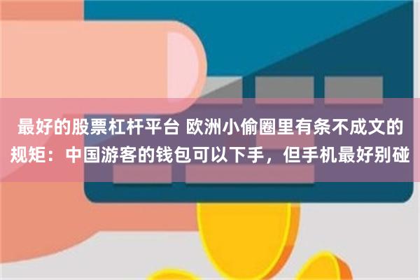 最好的股票杠杆平台 欧洲小偷圈里有条不成文的规矩：中国游客的钱包可以下手，但手机最好别碰