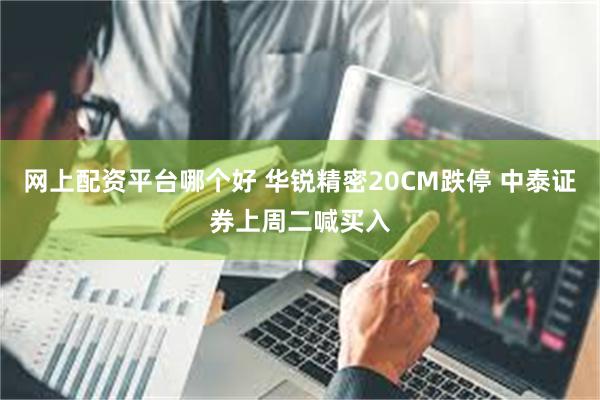 网上配资平台哪个好 华锐精密20CM跌停 中泰证券上周二喊买入