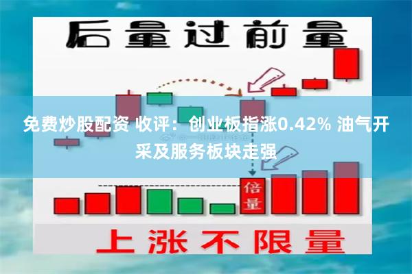 免费炒股配资 收评：创业板指涨0.42% 油气开采及服务板块走强
