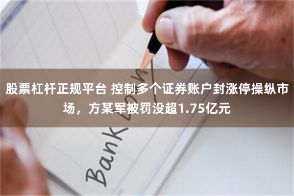 股票杠杆正规平台 控制多个证券账户封涨停操纵市场，方某军被罚没超1.75亿元