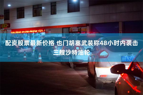 配资股票最新价格 也门胡塞武装称48小时内袭击三艘沙特油轮
