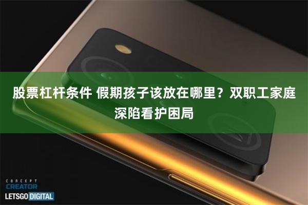 股票杠杆条件 假期孩子该放在哪里？双职工家庭深陷看护困局
