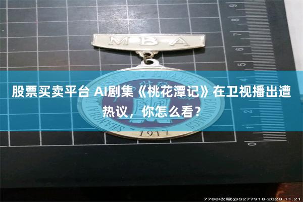 股票买卖平台 AI剧集《桃花潭记》在卫视播出遭热议，你怎么看？