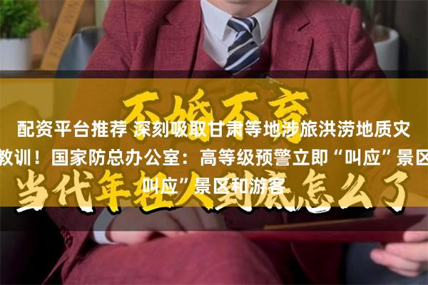 配资平台推荐 深刻吸取甘肃等地涉旅洪涝地质灾害事件教训！国家防总办公室：高等级预警立即“叫应”景区和游客