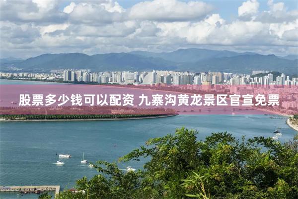 股票多少钱可以配资 九寨沟黄龙景区官宣免票